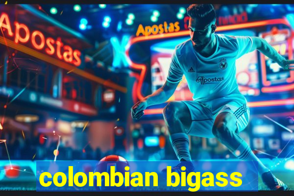 colombian bigass